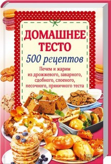 Домашнее тесто. 500 рецептов. Печем и жарим из дрожж.,заварного,сдобн.,слоеного,песочн.,пряничного теста фото 1 — Интернет каталог PriceOK