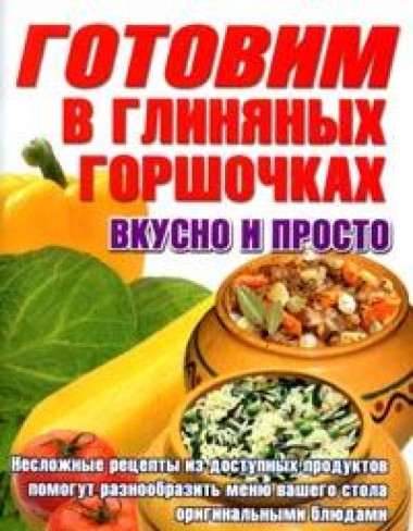 Готовим в глиняных горшочках. Вкусно и просто. Несложные рецепты из простых продуктов — Интернет каталог PriceOK
